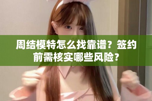 全国周结模特怎么找靠谱？签约前需核实哪些风险？